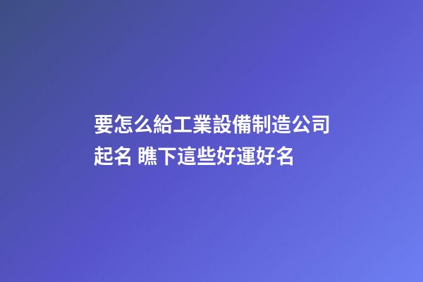 要怎么給工業設備制造公司起名 瞧下這些好運好名-第1張-公司起名-玄機派